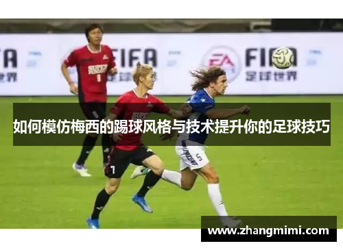 如何模仿梅西的踢球风格与技术提升你的足球技巧