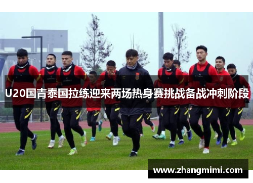 U20国青泰国拉练迎来两场热身赛挑战备战冲刺阶段