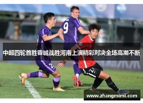 中超四轮首胜蓉城战胜河南上演精彩对决全场高潮不断