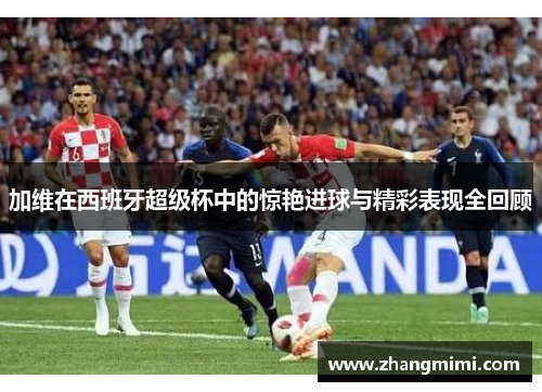加维在西班牙超级杯中的惊艳进球与精彩表现全回顾