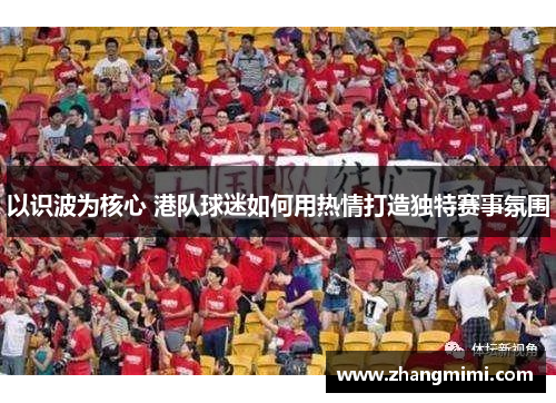 以识波为核心 港队球迷如何用热情打造独特赛事氛围