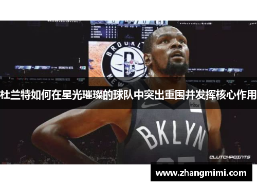 杜兰特如何在星光璀璨的球队中突出重围并发挥核心作用