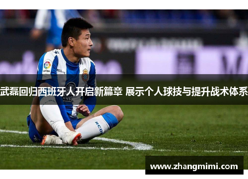 武磊回归西班牙人开启新篇章 展示个人球技与提升战术体系