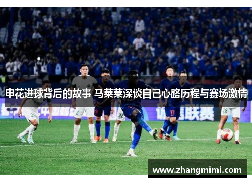 申花进球背后的故事 马莱莱深谈自己心路历程与赛场激情