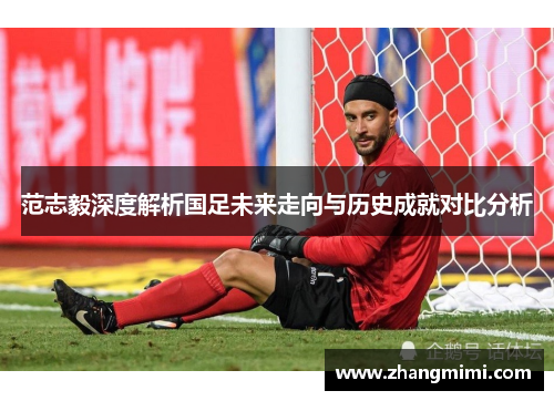 范志毅深度解析国足未来走向与历史成就对比分析