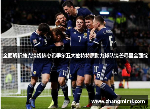 全面解析捷克锋线核心希季尔五大独特特质助力球队锋芒尽显全面绽 全面解析捷克锋线核心希季尔五大独特特质助力球队锋芒尽显全面绽