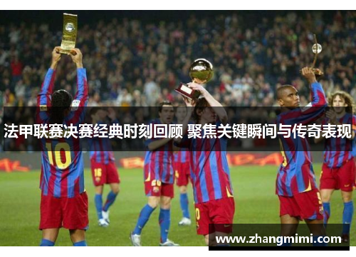 法甲联赛决赛经典时刻回顾 聚焦关键瞬间与传奇表现