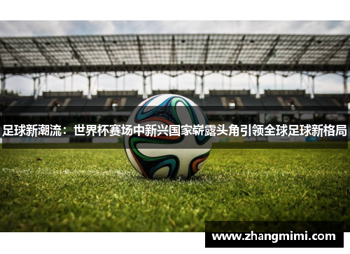 足球新潮流:世界杯赛场中新兴国家崭露头角引领全球足球新格局 足球新潮流:世界杯赛场中新兴国家崭露头角引领全球足球新格局