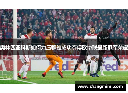 奥林匹亚科斯如何力压群雄成功夺得欧协联最新冠军荣耀