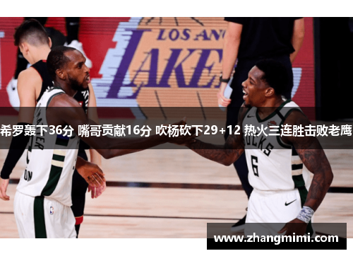 希罗轰下36分 嘴哥贡献16分 吹杨砍下29+12 热火三连胜击败老鹰