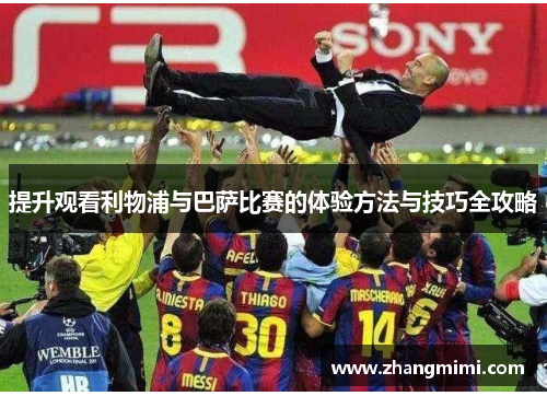 提升观看利物浦与巴萨比赛的体验方法与技巧全攻略