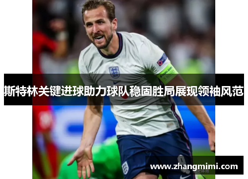 斯特林关键进球助力球队稳固胜局展现领袖风范 斯特林关键进球助力球队稳固胜局展现领袖风范