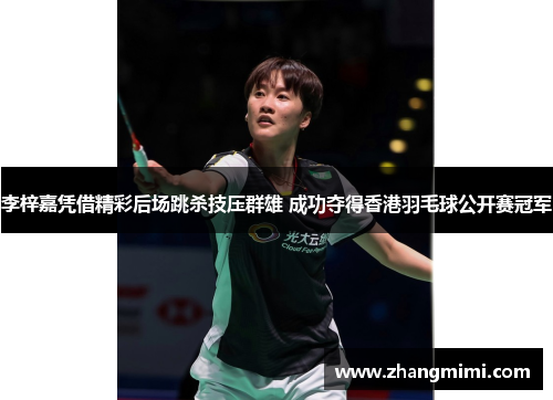 李梓嘉凭借精彩后场跳杀技压群雄 成功夺得香港羽毛球公开赛冠军 李梓嘉凭借精彩后场跳杀技压群雄 成功夺得香港羽毛球公开赛冠军