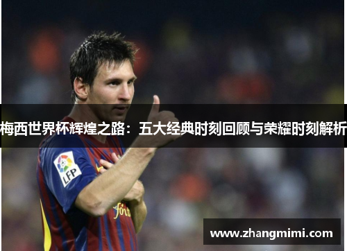 梅西世界杯辉煌之路:五大经典时刻回顾与荣耀时刻解析 梅西世界杯辉煌之路:五大经典时刻回顾与荣耀时刻解析