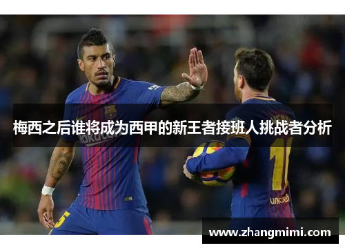 梅西之后谁将成为西甲的新王者接班人挑战者分析 梅西之后谁将成为西甲的新王者接班人挑战者分析