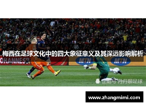 梅西在足球文化中的四大象征意义及其深远影响解析 梅西在足球文化中的四大象征意义及其深远影响解析