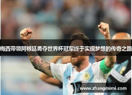 梅西带领阿根廷勇夺世界杯冠军终于实现梦想的传奇之路