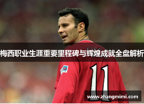梅西职业生涯重要里程碑与辉煌成就全盘解析 梅西职业生涯重要里程碑与辉煌成就全盘解析
