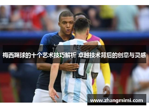 梅西踢球的十个艺术技巧解析 卓越技术背后的创意与灵感