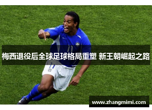 梅西退役后全球足球格局重塑 新王朝崛起之路 梅西退役后全球足球格局重塑 新王朝崛起之路